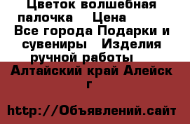  Цветок-волшебная палочка. › Цена ­ 500 - Все города Подарки и сувениры » Изделия ручной работы   . Алтайский край,Алейск г.